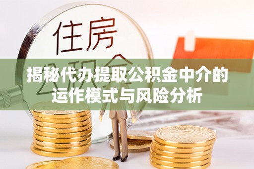 黄骅揭秘代办提取公积金中介的运作模式与风险分析
