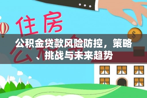 黄骅公积金贷款风险防控，策略、挑战与未来趋势