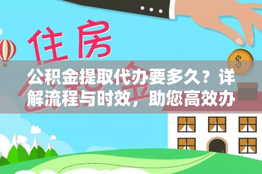 黄骅公积金提取代办要多久？详解流程与时效，助您高效办理