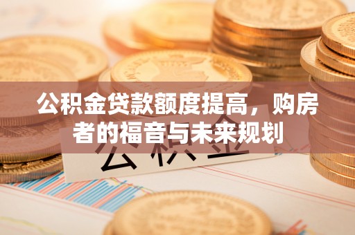 黄骅公积金贷款额度提高，购房者的福音与未来规划