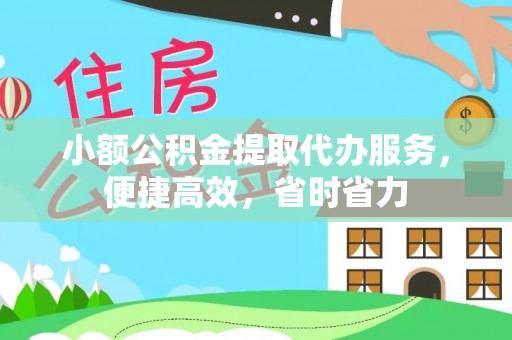 黄骅小额公积金提取代办服务，便捷高效，省时省力