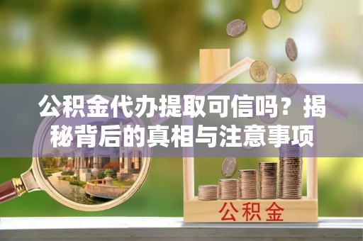 黄骅公积金代办提取可信吗？揭秘背后的真相与注意事项