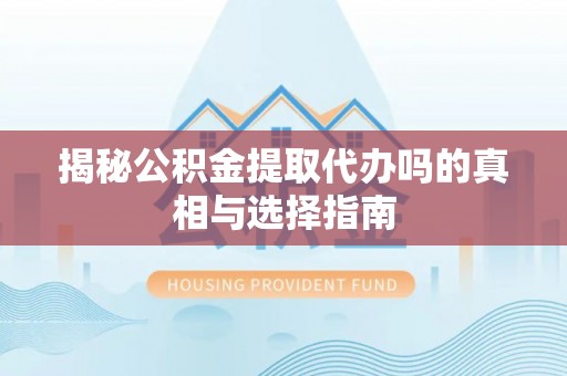 黄骅揭秘公积金提取代办吗的真相与选择指南