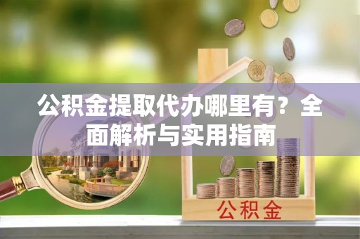 黄骅公积金提取代办哪里有？全面解析与实用指南