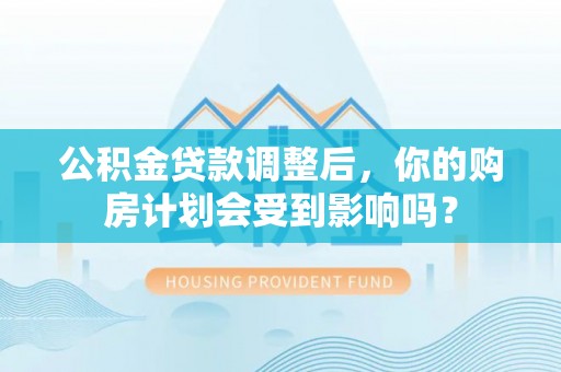 黄骅公积金贷款调整后，你的购房计划会受到影响吗？