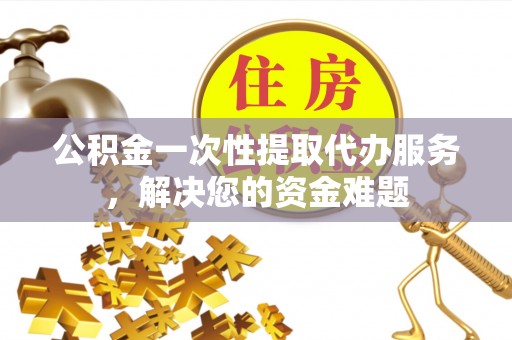 黄骅公积金一次性提取代办服务，解决您的资金难题