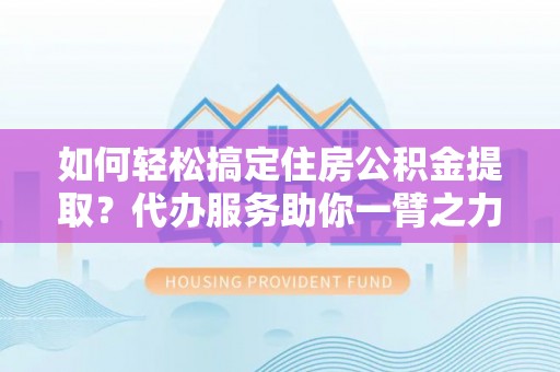 黄骅如何轻松搞定住房公积金提取？代办服务助你一臂之力