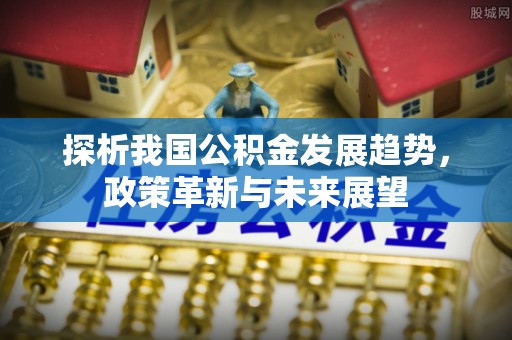 黄骅探析我国公积金发展趋势，政策革新与未来展望