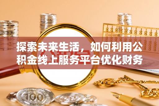 黄骅探索未来生活，如何利用公积金线上服务平台优化财务管理