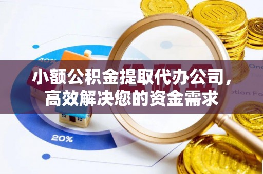黄骅小额公积金提取代办公司，高效解决您的资金需求