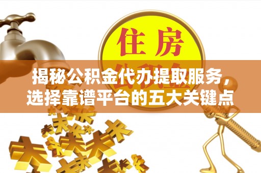黄骅揭秘公积金代办提取服务，选择靠谱平台的五大关键点