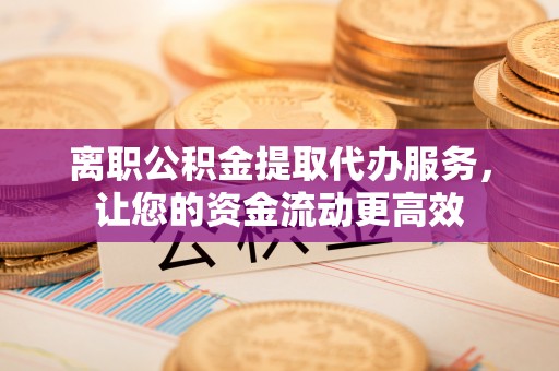 黄骅离职公积金提取代办服务，让您的资金流动更高效