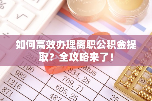 黄骅如何高效办理离职公积金提取？全攻略来了！