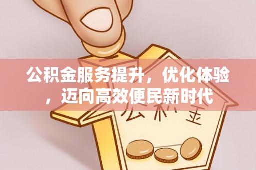 黄骅公积金服务提升，优化体验，迈向高效便民新时代