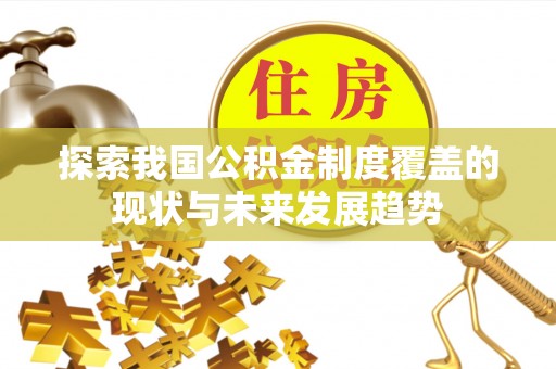 黄骅探索我国公积金制度覆盖的现状与未来发展趋势