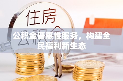 黄骅公积金普惠性服务，构建全民福利新生态