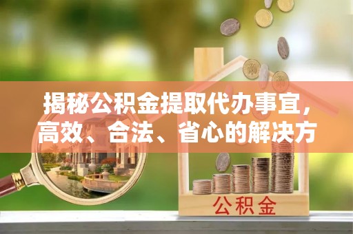 黄骅揭秘公积金提取代办事宜，高效、合法、省心的解决方案