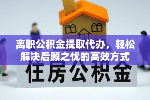 黄骅离职公积金提取代办，轻松解决后顾之忧的高效方式