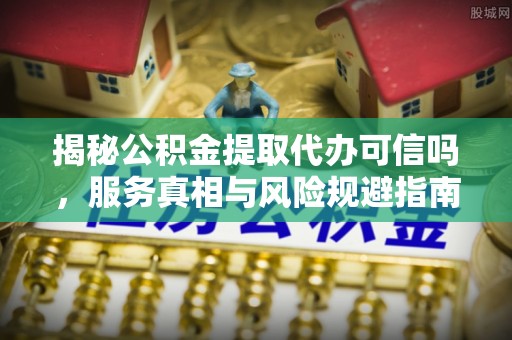 黄骅揭秘公积金提取代办可信吗，服务真相与风险规避指南