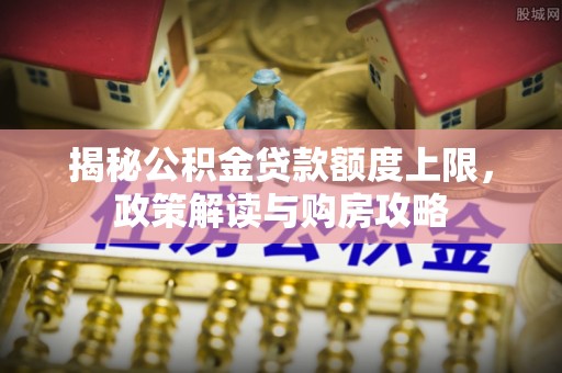黄骅揭秘公积金贷款额度上限，政策解读与购房攻略
