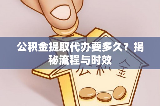 黄骅公积金提取代办要多久？揭秘流程与时效