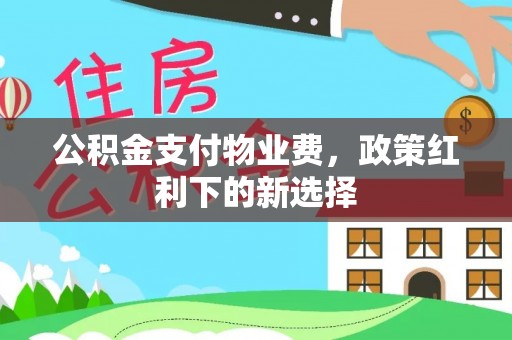 黄骅公积金支付物业费，政策红利下的新选择