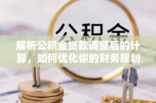 黄骅解析公积金贷款调整后的计算，如何优化你的财务规划