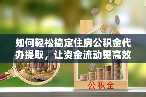 黄骅如何轻松搞定住房公积金代办提取，让资金流动更高效