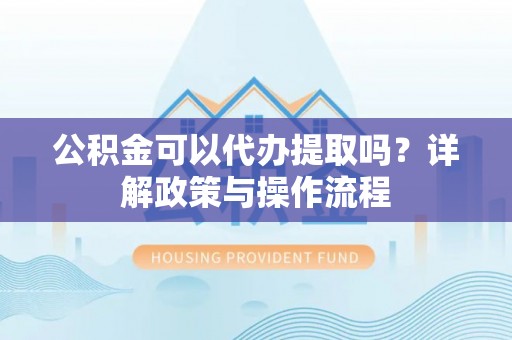 黄骅公积金可以代办提取吗？详解政策与操作流程