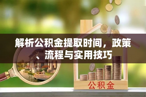 黄骅解析公积金提取时间，政策、流程与实用技巧