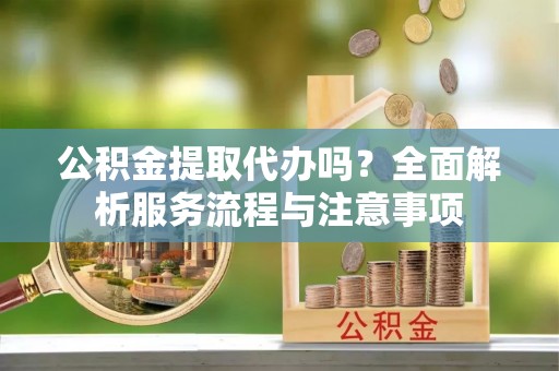 黄骅公积金提取代办吗？全面解析服务流程与注意事项