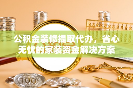 黄骅公积金装修提取代办，省心无忧的家装资金解决方案