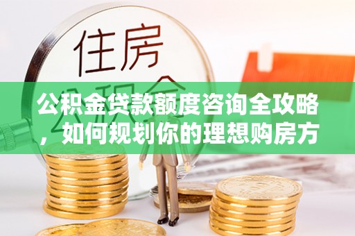 黄骅公积金贷款额度咨询全攻略，如何规划你的理想购房方案