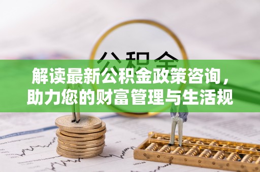 黄骅解读最新公积金政策咨询，助力您的财富管理与生活规划