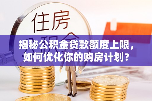 黄骅揭秘公积金贷款额度上限，如何优化你的购房计划？