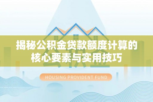 黄骅揭秘公积金贷款额度计算的核心要素与实用技巧