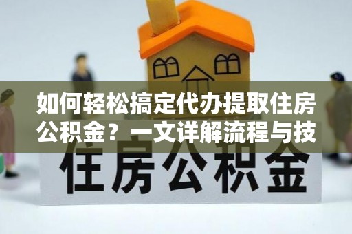 黄骅如何轻松搞定代办提取住房公积金？一文详解流程与技巧