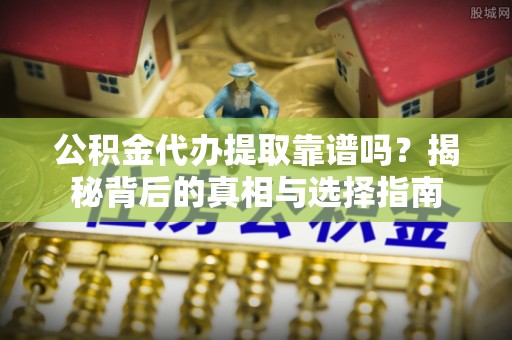 黄骅公积金代办提取靠谱吗？揭秘背后的真相与选择指南
