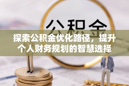 黄骅探索公积金优化路径，提升个人财务规划的智慧选择