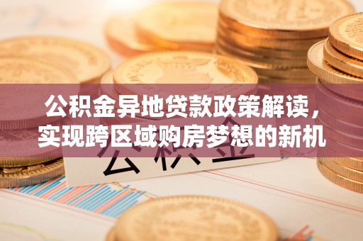 黄骅公积金异地贷款政策解读，实现跨区域购房梦想的新机遇