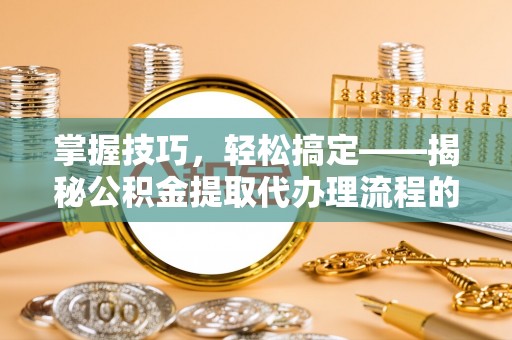 黄骅掌握技巧，轻松搞定——揭秘公积金提取代办理流程的关键步骤