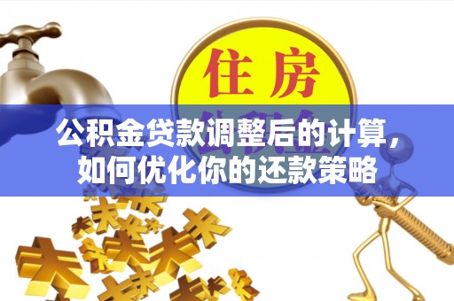 黄骅公积金贷款调整后的计算，如何优化你的还款策略