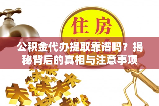 黄骅公积金代办提取靠谱吗？揭秘背后的真相与注意事项