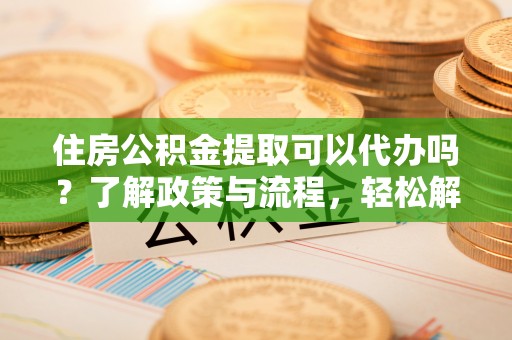 黄骅住房公积金提取可以代办吗？了解政策与流程，轻松解决疑惑