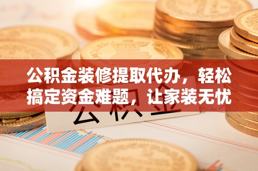 黄骅公积金装修提取代办，轻松搞定资金难题，让家装无忧