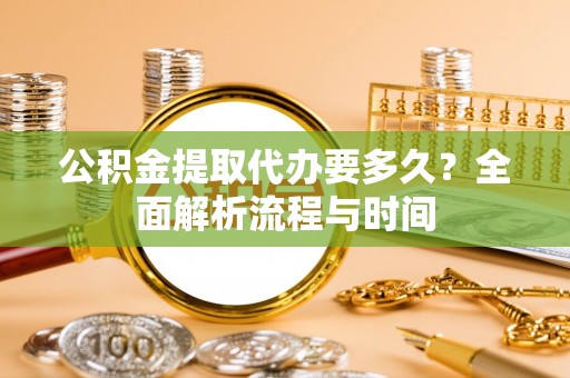 黄骅公积金提取代办要多久？全面解析流程与时间