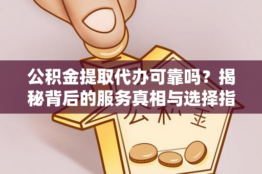 黄骅公积金提取代办可靠吗？揭秘背后的服务真相与选择指南