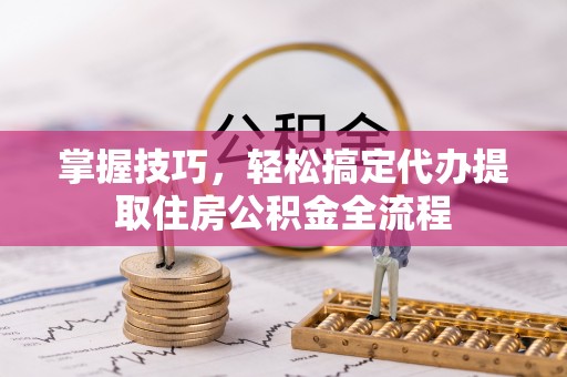 黄骅掌握技巧，轻松搞定代办提取住房公积金全流程