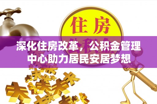 黄骅深化住房改革，公积金管理中心助力居民安居梦想