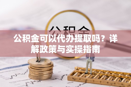 黄骅公积金可以代办提取吗？详解政策与实操指南